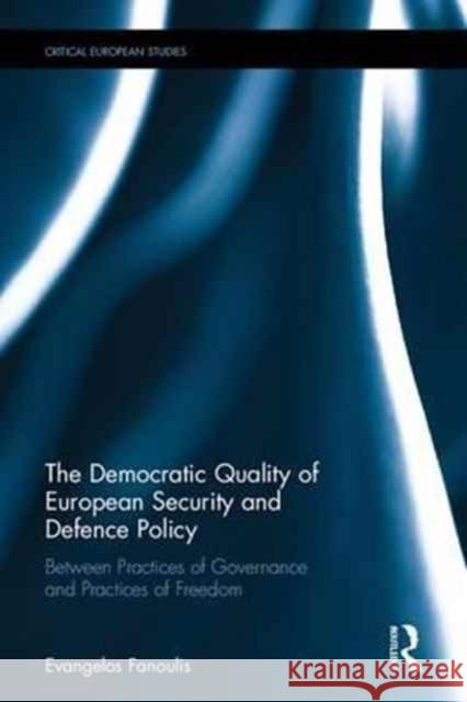 The Democratic Quality of European Security and Defence Policy: Between Practices of Governance and Practices of Freedom Evangelos Fanoulis 9781138229648