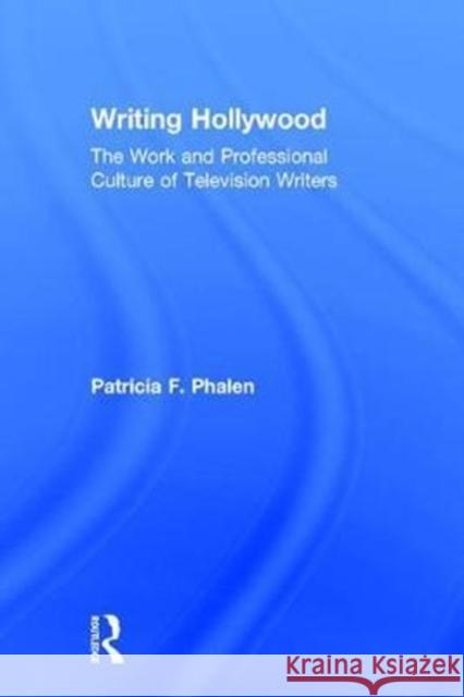 Writing Hollywood: The Work and Professional Culture of Television Writers Patricia F. Phalen 9781138229815 Routledge