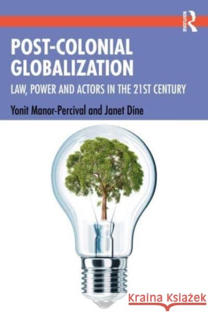 Post-Colonial Globalization: Law, Power and Actors in the 21st Century Yonit Manor-Percival Janet Dine 9781138230170