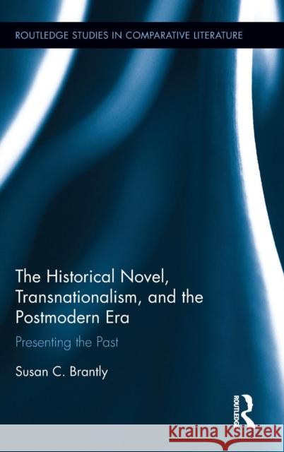The Historical Novel, Transnationalism, and the Postmodern Era: Presenting the Past Susan Brantly 9781138230255 Routledge