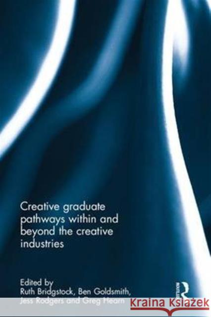 Creative Graduate Pathways Within and Beyond the Creative Industries Ruth Bridgstock Ben Goldsmith Jess Rodgers 9781138230637 Routledge