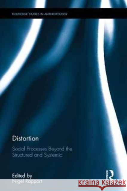 Distortion: Social Processes Beyond the Structured and Systemic Nigel Rapport 9781138230651