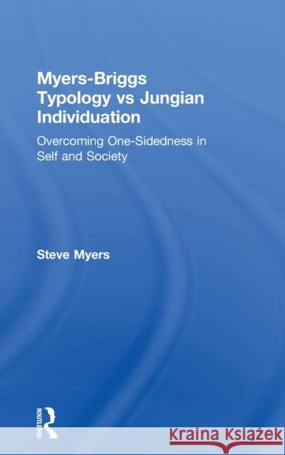 Myers-Briggs Typology vs. Jungian Individuation: Overcoming One-Sidedness in Self and Society Steve Myers 9781138230835