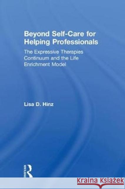 Beyond Self-Care for Helping Professionals: The Expressive Therapies Continuum and the Life Enrichment Model Lisa D. Hinz 9781138230996