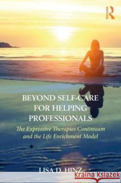 Beyond Self-Care for Helping Professionals: The Expressive Therapies Continuum and the Life Enrichment Model Lisa D. Hinz 9781138231016 Taylor & Francis Ltd