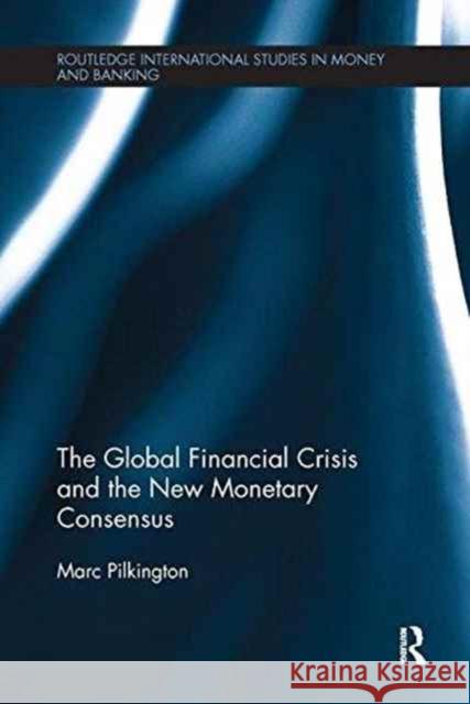 The Global Financial Crisis and the New Monetary Consensus Marc Pilkington 9781138231290