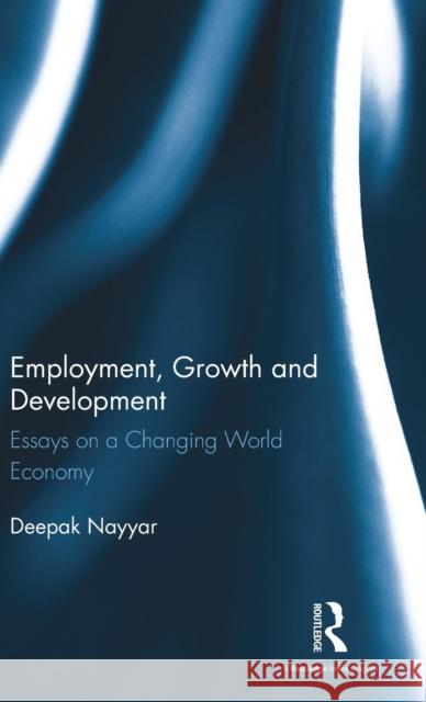 Employment, Growth and Development: Essays on a Changing World Economy Deepak Nayyar 9781138231344 Routledge Chapman & Hall