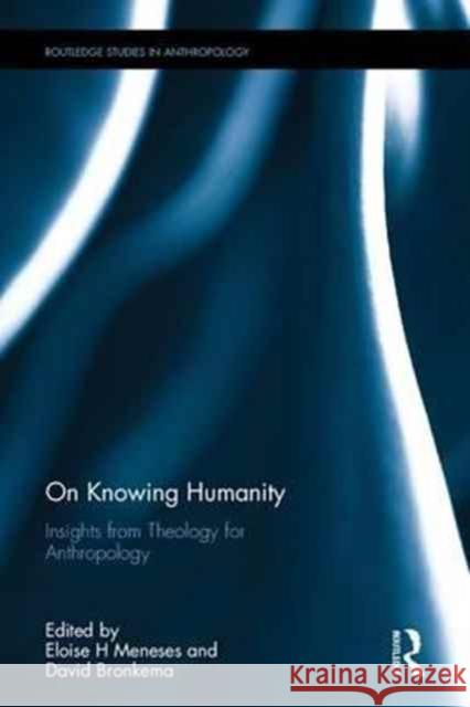 On Knowing Humanity: Insights from Theology for Anthropology Eloise H. Meneses David Bronkema 9781138231481 Routledge