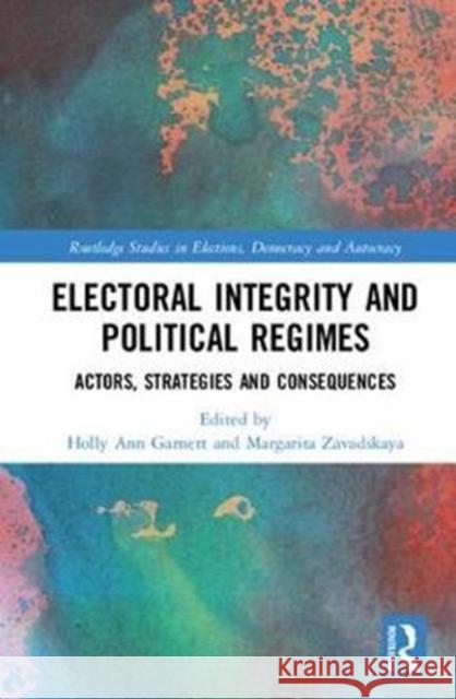 Electoral Integrity and Political Regimes : Actors, Strategies and Consequences Holly Ann Garnett Margarita Zavadskaya 9781138231535 Routledge