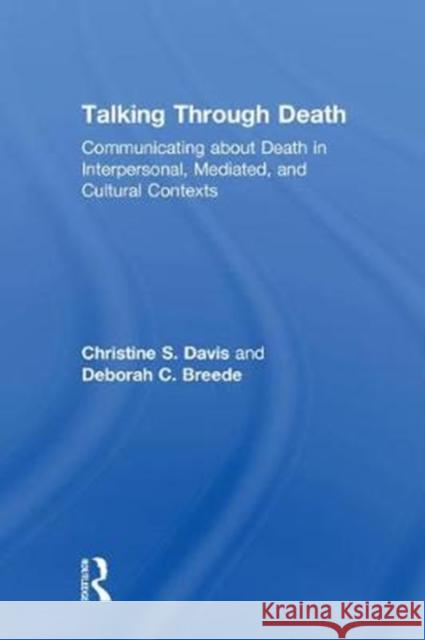 Talking Through Death: Communicating about Death in Interpersonal, Mediated, and Cultural Contexts Christine S. Davis (University of North Carolina at Charlotte, USA), Deborah C. Breede (Coastal Carolina University, USA 9781138231696