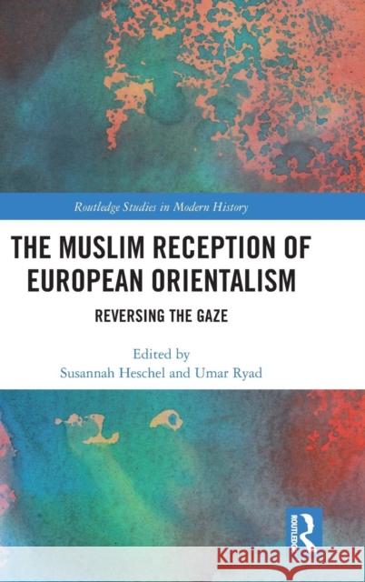 The Muslim Reception of European Orientalism: Reversing the Gaze Susannah Heschel Umar Ryad 9781138232037 Routledge