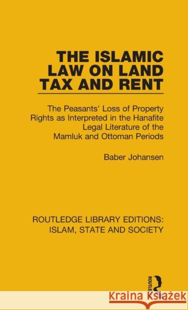The Islamic Law on Land Tax and Rent: The Peasants' Loss of Property Rights as Interpreted in the Hanafite Legal Literature of the Mamluk and Ottoman Baber Johansen 9781138232389
