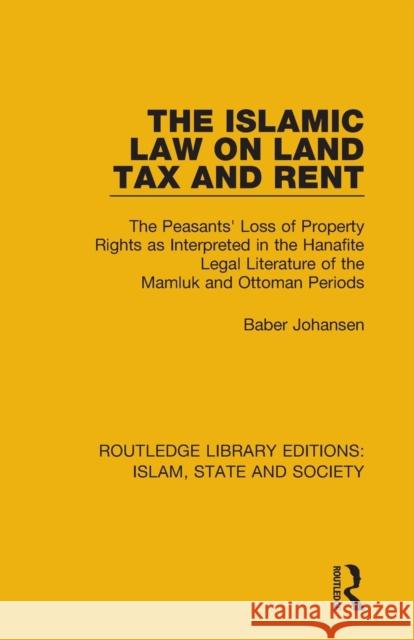 The Islamic Law on Land Tax and Rent: The Peasants' Loss of Property Rights as Interpreted in the Hanafite Legal Literature of the Mamluk and Ottoman Baber Johansen 9781138232433