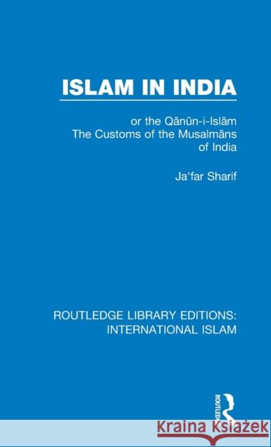 Islam in India: Or the Qᾱnῡn-I-Islᾱm the Customs of the Musalmᾱns of India Sharif, Ja'far 9781138232495 Routledge