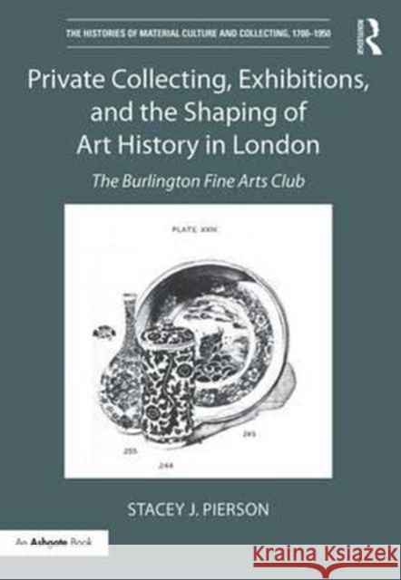 Private Collecting, Exhibitions, and the Shaping of Art History in London: The Burlington Fine Arts Club Stacey Pierson 9781138232624 Routledge