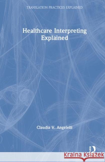 Healthcare Interpreting Explained Claudia Angelelli (Heriot-Watt University, UK), Claudia Angelelli (Heriot-Watt University, UK), Kelly Washbourne, Kelly  9781138232945