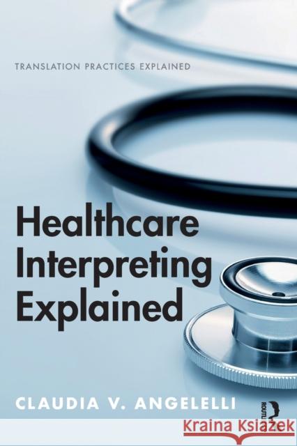 Healthcare Interpreting Explained Claudia Angelelli (Heriot-Watt University, UK), Claudia Angelelli (Heriot-Watt University, UK), Kelly Washbourne, Kelly  9781138232952