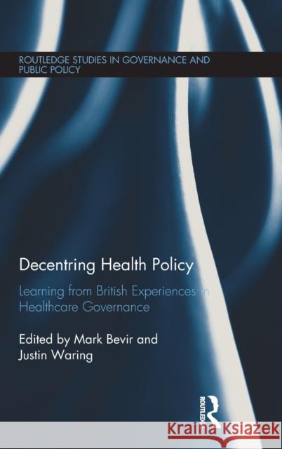 Decentring Health Policy: Learning from British Experiences in Healthcare Governance Mark Bevir (University of California, Berkeley, USA.), Justin Waring (University of Nottingham, UK) 9781138232990