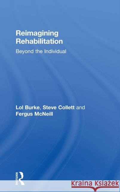 Reimagining Rehabilitation: Beyond the Individual Lol Burke Steve Collett Fergus McNeill 9781138233171 Routledge