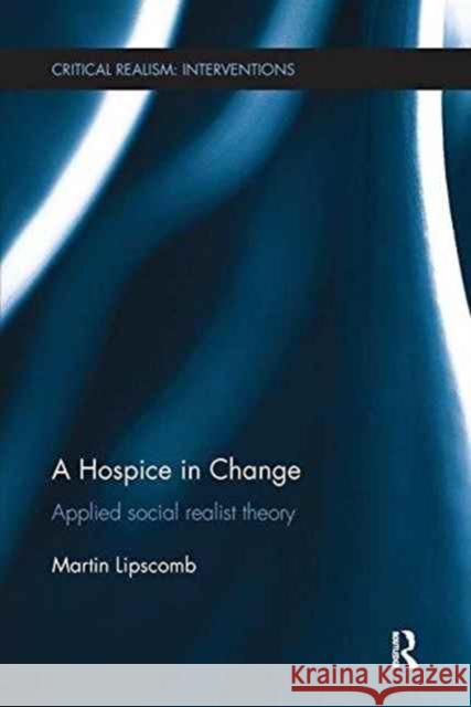 A Hospice in Change: Applied Social Realist Theory Martin Lipscomb 9781138233287 Routledge