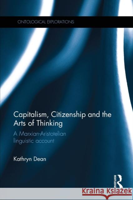 Capitalism, Citizenship and the Arts of Thinking: A Marxian-Aristotelian Linguistic Account Kathryn Dean   9781138233355 Routledge