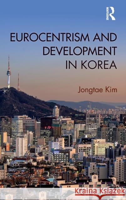Eurocentrism and Development in Korea Jongtae Kim 9781138234079