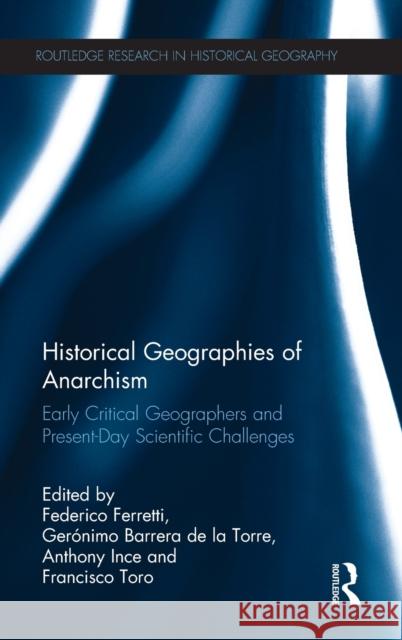 Historical Geographies of Anarchism: Early Critical Geographers and Present-Day Scientific Challenges Federico Ferretti Francisco Toro Geronimo Barrera 9781138234246