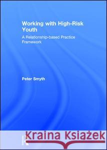 Working with High-Risk Youth: A Relationship-Based Practice Framework Peter Smyth 9781138234475 Routledge