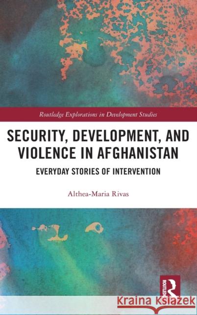 Security, Development, and Violence in Afghanistan: Everyday Stories of Intervention Rivas, Althea-Maria 9781138234642