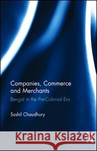Companies, Commerce and Merchants: Bengal in the Pre-Colonial Era Sushil Chaudhury 9781138234796