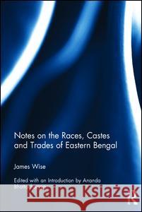 Notes on the Races, Castes and Trades of Eastern Bengal James Wise Ananda Bhattacharya 9781138234857