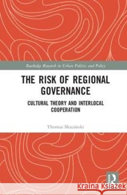 The Risk of Regional Governance: Cultural Theory and Interlocal Cooperation Thomas S. Skuzinski 9781138235755 Routledge