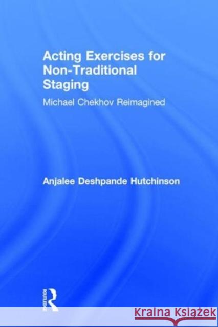 Acting Exercises for Non-Traditional Staging: Michael Chekhov Reimagined Anjalee Deshpand 9781138236257 Focal Press
