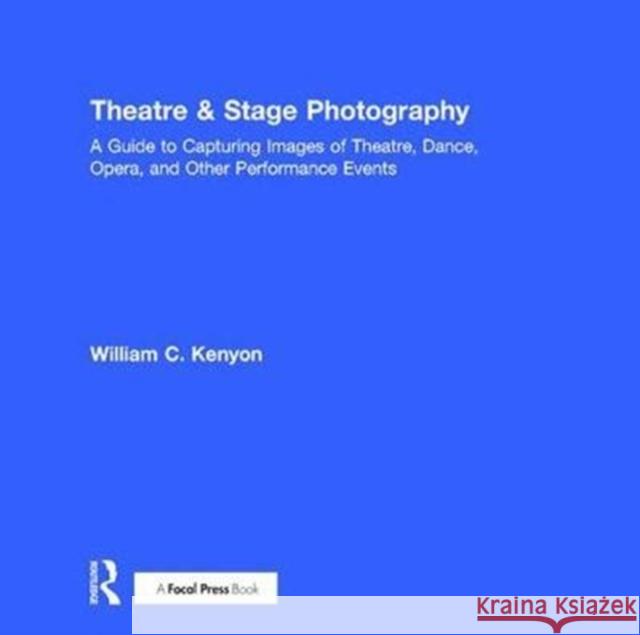 Theatre & Stage Photography: A Guide to Capturing Images of Theatre, Dance, Opera, and Other Performance Events William Kenyon 9781138236271 Focal Press