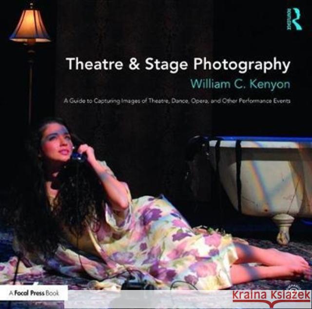 Theatre & Stage Photography: A Guide to Capturing Images of Theatre, Dance, Opera, and Other Performance Events William Kenyon 9781138236288 Focal Press