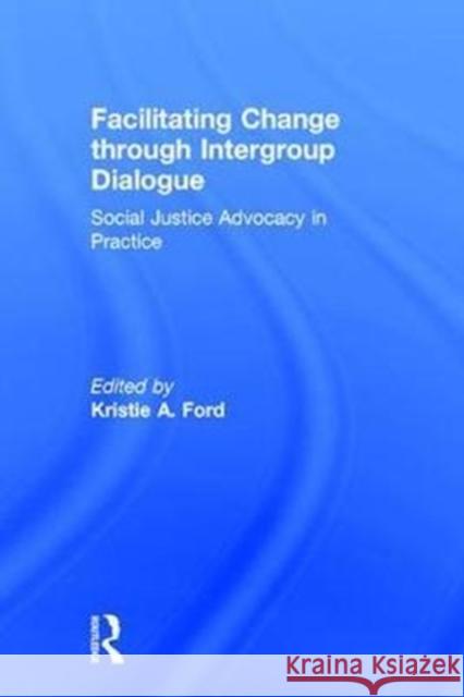 Facilitating Change Through Intergroup Dialogue: Social Justice Advocacy in Practice Kristie Ford 9781138236431