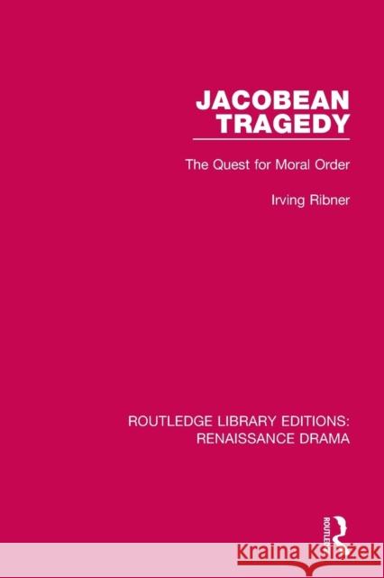 Jacobean Tragedy: The Quest for Moral Order Irving Ribner 9781138236486