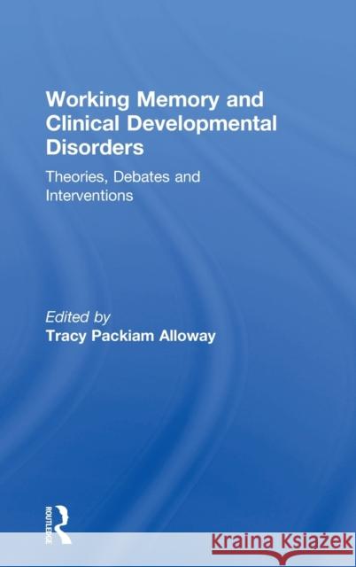 Working Memory and Clinical Developmental Disorders: Theories, Debates and Interventions Tracy Packiam Alloway 9781138236493