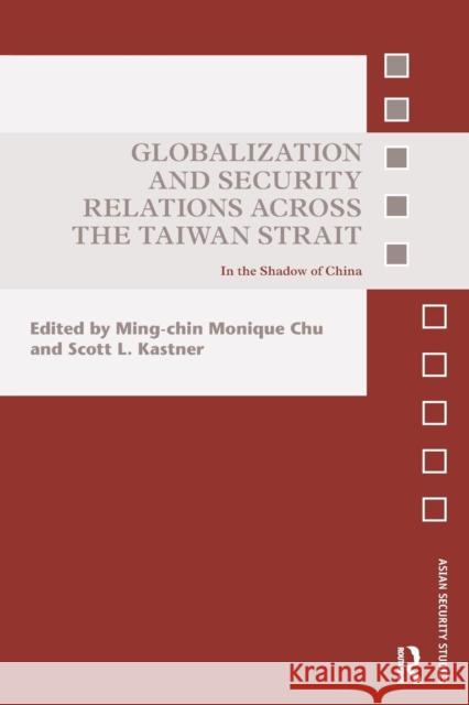 Globalization and Security Relations Across the Taiwan Strait: In the Shadow of China Ming-Chin Monique Chu Scott L. Kastner 9781138236691