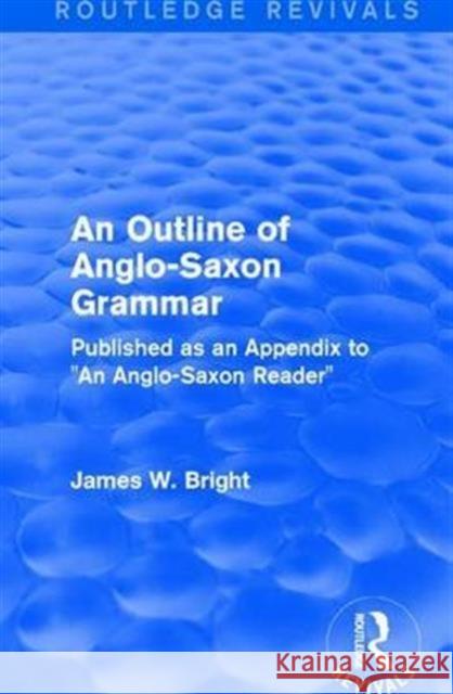 Routledge Revivals: An Outline of Anglo-Saxon Grammar (1936): Published as an Appendix to an Anglo-Saxon Reader Bright, James W. 9781138237070 Routledge