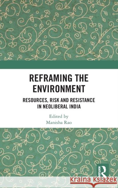 Reframing the Environment: Resources, Risk and Resistance in Neoliberal India Manisha Rao 9781138237667 Routledge Chapman & Hall