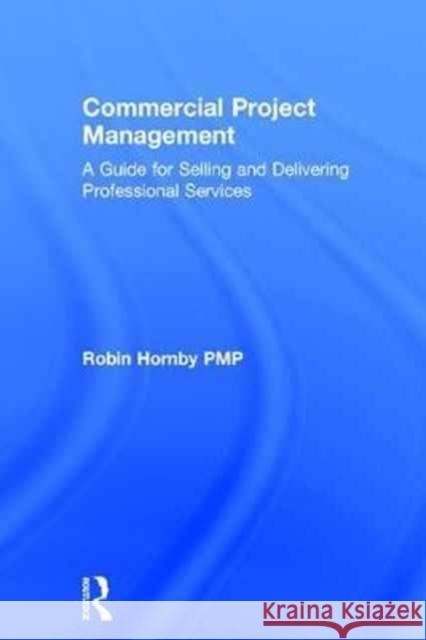 Commercial Project Management: A Guide for Selling and Delivering Professional Services Robin Hornby 9781138237674 Routledge