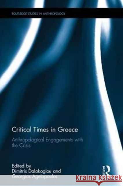 Critical Times in Greece: Anthropological Engagements with the Crisis Dimitris Dalakoglou Georgios Agelopoulos 9781138237773 Routledge