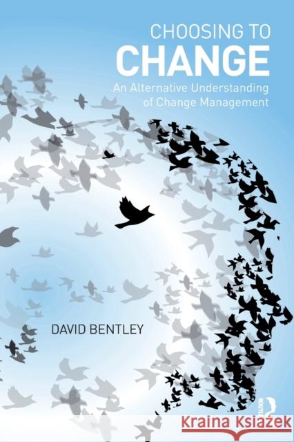 Choosing to Change: An Alternative Understanding of Change Management David Bentley 9781138237896