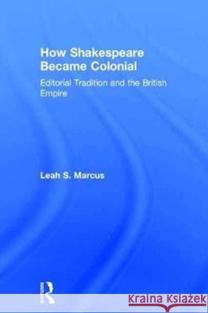 How Shakespeare Became Colonial: Editorial Tradition and the British Empire Leah S. Marcus 9781138238084 Routledge