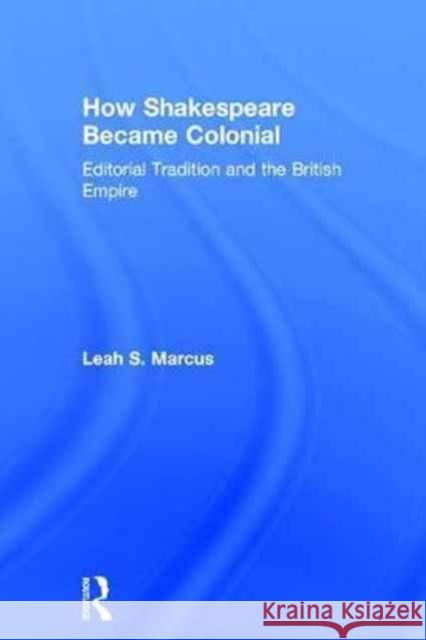 How Shakespeare Became Colonial: Editorial Tradition and the British Empire Leah S. Marcus 9781138238084