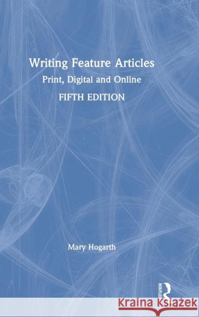 Writing Feature Articles: Print, Digital and Online Mary Hogarth 9781138238152