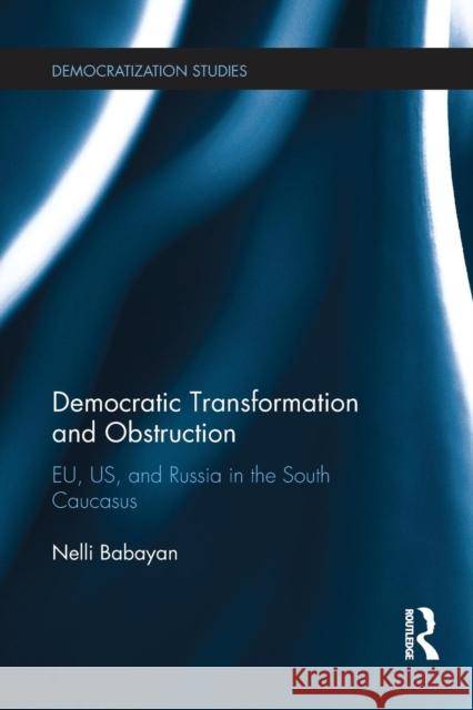 Democratic Transformation and Obstruction: Eu, Us, and Russia in the South Caucasus Nelli Babayan 9781138238213