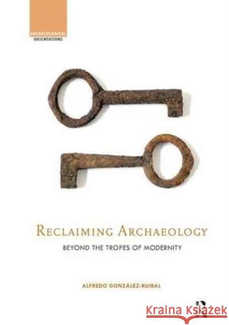 Reclaiming Archaeology: Beyond the Tropes of Modernity Alfredo Gonzalez-Ruibal 9781138238572 Routledge