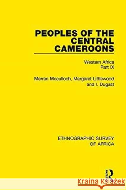 Peoples of the Central Cameroons (Tikar. Bamum and Bamileke. Banen, Bafia and Balom): Western Africa Part IX Merran Mcculloch, Margaret Littlewood, I. Dugast 9781138239517 Taylor and Francis